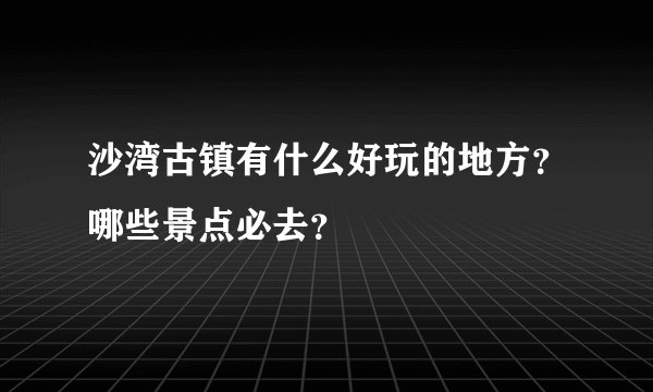 沙湾古镇有什么好玩的地方？哪些景点必去？