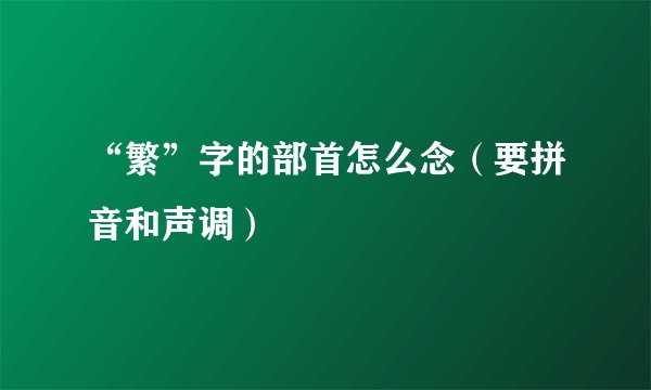 “繁”字的部首怎么念（要拼音和声调）