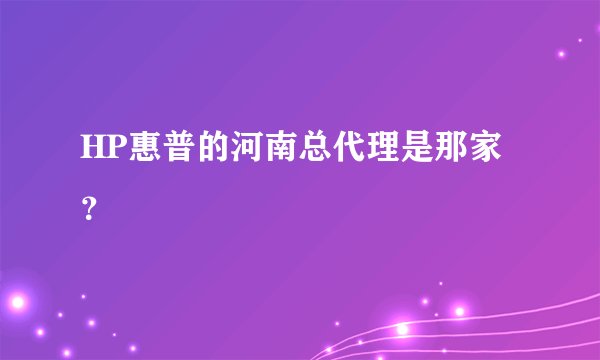 HP惠普的河南总代理是那家？