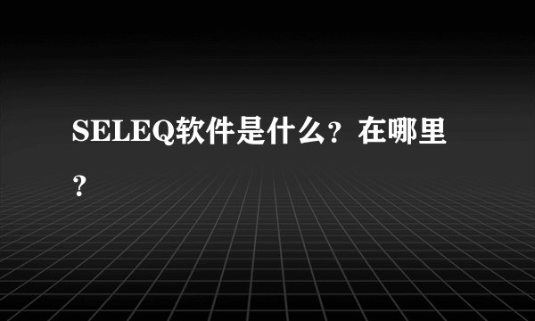 SELEQ软件是什么？在哪里？