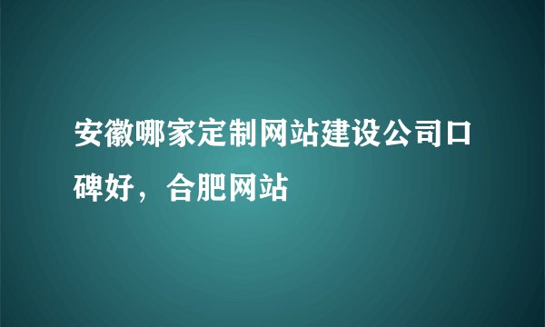 安徽哪家定制网站建设公司口碑好，合肥网站