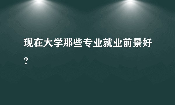 现在大学那些专业就业前景好？