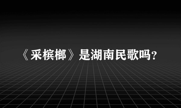 《采槟榔》是湖南民歌吗？