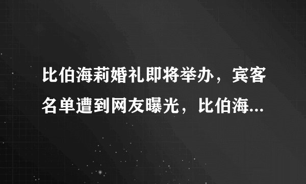 比伯海莉婚礼即将举办，宾客名单遭到网友曝光，比伯海莉是怎么认识相爱的？