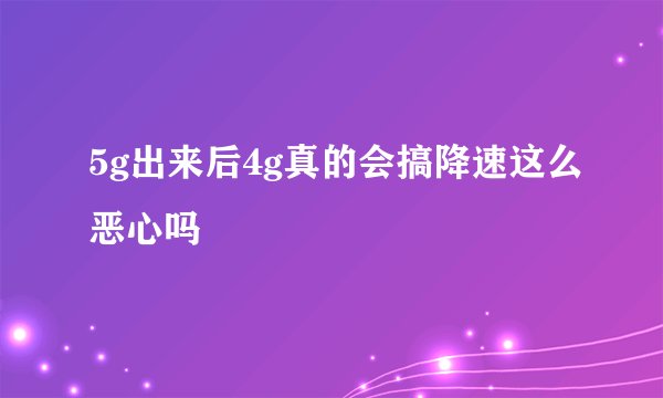 5g出来后4g真的会搞降速这么恶心吗