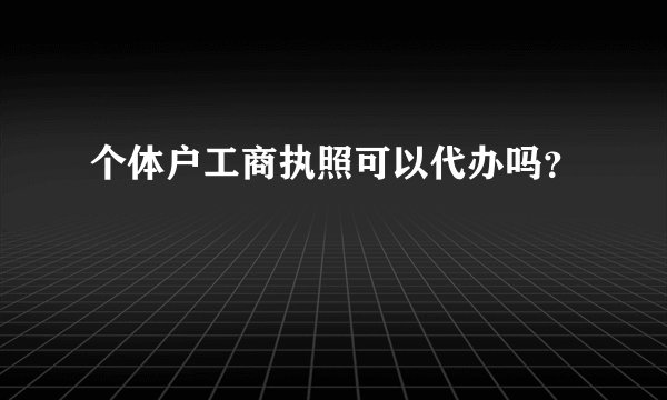 个体户工商执照可以代办吗？