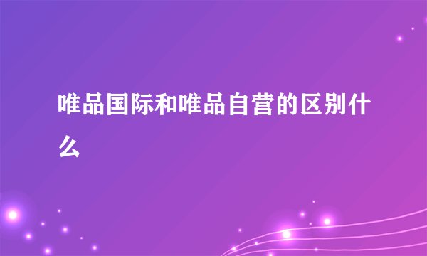 唯品国际和唯品自营的区别什么