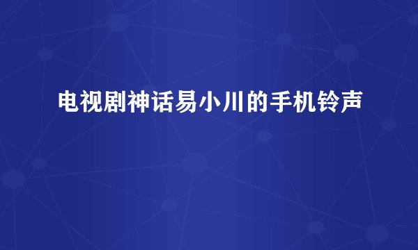 电视剧神话易小川的手机铃声