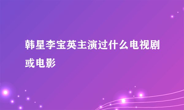 韩星李宝英主演过什么电视剧或电影
