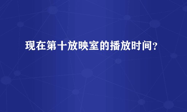 现在第十放映室的播放时间？