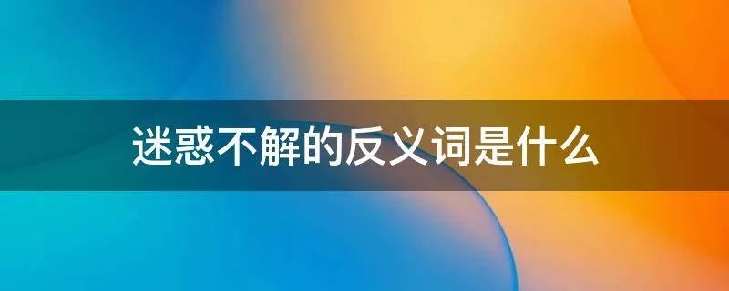 迷惑不解的反义词是什么