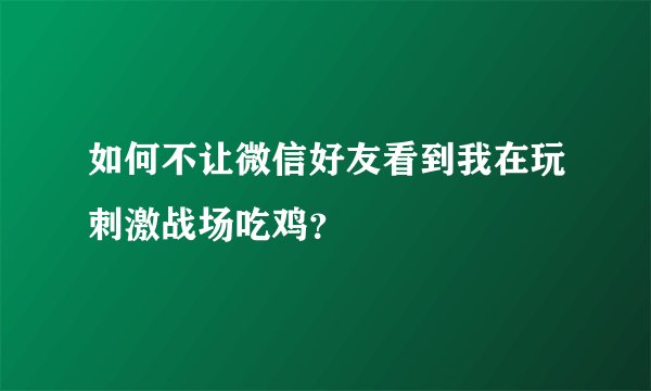 如何不让微信好友看到我在玩刺激战场吃鸡？