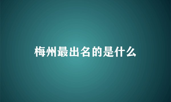 梅州最出名的是什么