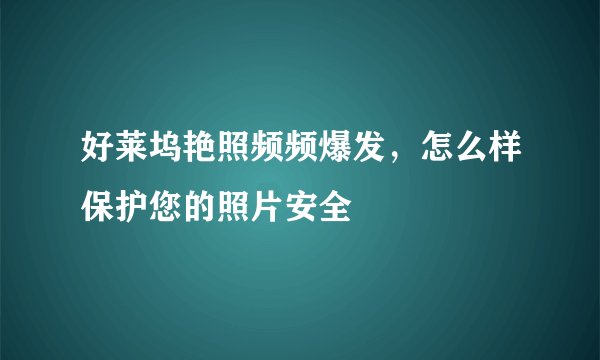 好莱坞艳照频频爆发，怎么样保护您的照片安全
