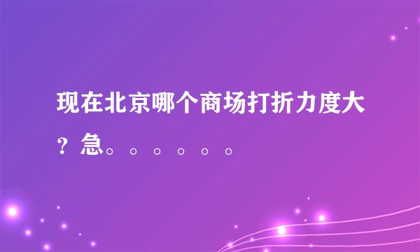 现在北京哪个商场打折力度大？急。。。。。。