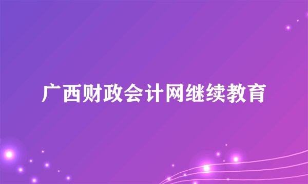 广西财政会计网继续教育