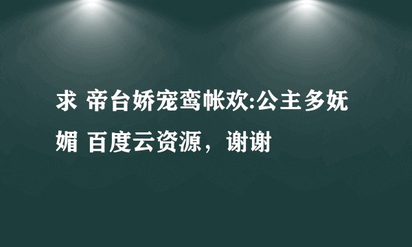 求 帝台娇宠鸾帐欢:公主多妩媚 百度云资源,谢谢