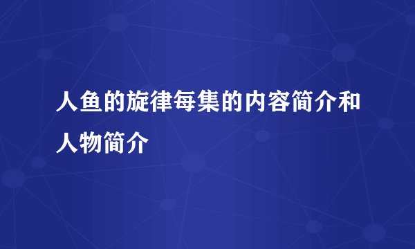 人鱼的旋律每集的内容简介和人物简介