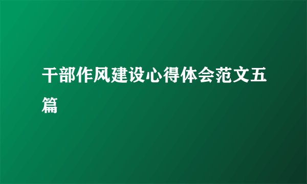 干部作风建设心得体会范文五篇