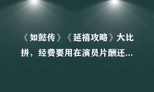 《如懿传》《延禧攻略》大比拼，经费要用在演员片酬还是服化道？