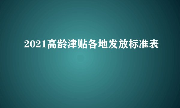 2021高龄津贴各地发放标准表
