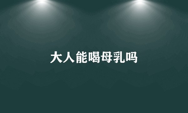 大人能喝母乳吗