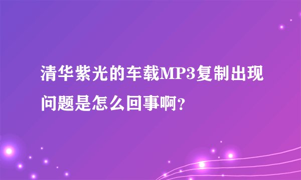 清华紫光的车载MP3复制出现问题是怎么回事啊？