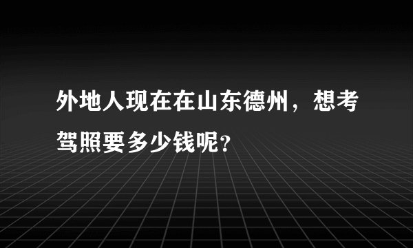 外地人现在在山东德州，想考驾照要多少钱呢？