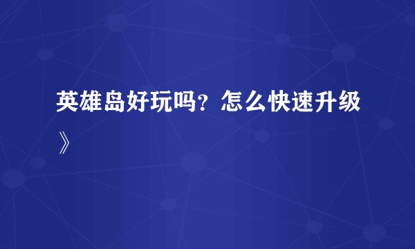 英雄岛好玩吗?怎么快速升级》