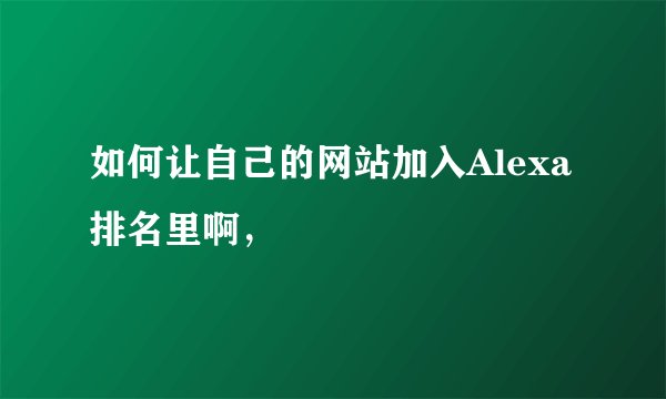 如何让自己的网站加入Alexa排名里啊，
