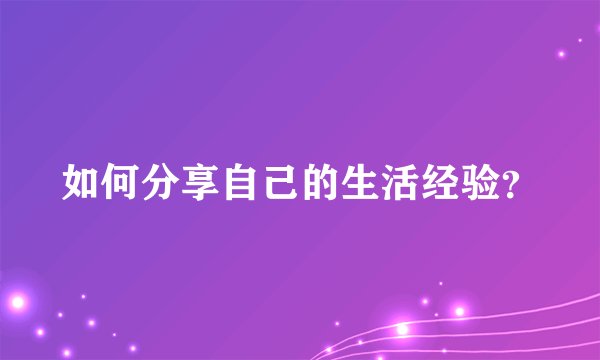 如何分享自己的生活经验？