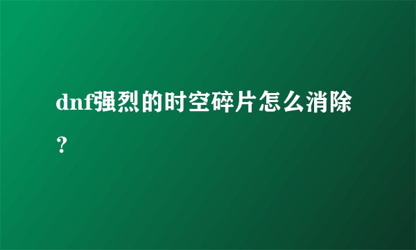 dnf强烈的时空碎片怎么消除？