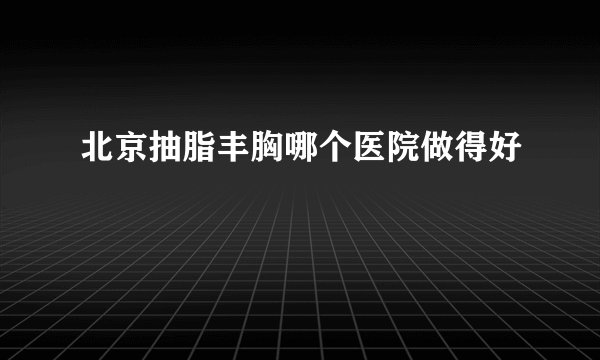北京抽脂丰胸哪个医院做得好