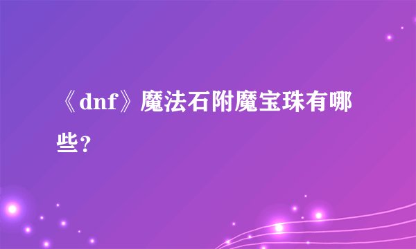 《dnf》魔法石附魔宝珠有哪些？
