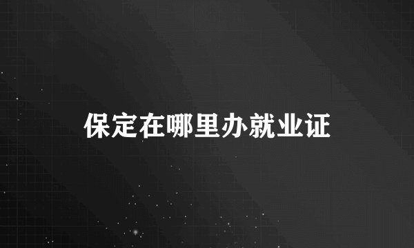 保定在哪里办就业证