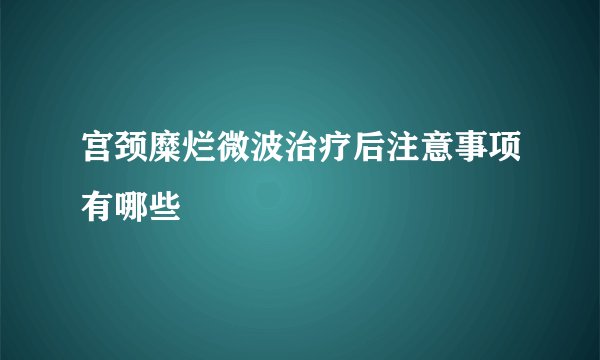 宫颈糜烂微波治疗后注意事项有哪些