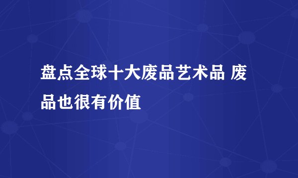 盘点全球十大废品艺术品 废品也很有价值