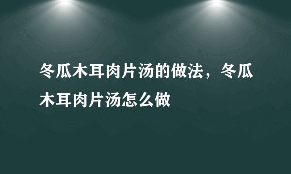 冬瓜木耳肉片汤的做法，冬瓜木耳肉片汤怎么做