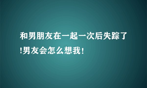 和男朋友在一起一次后失踪了!男友会怎么想我!
