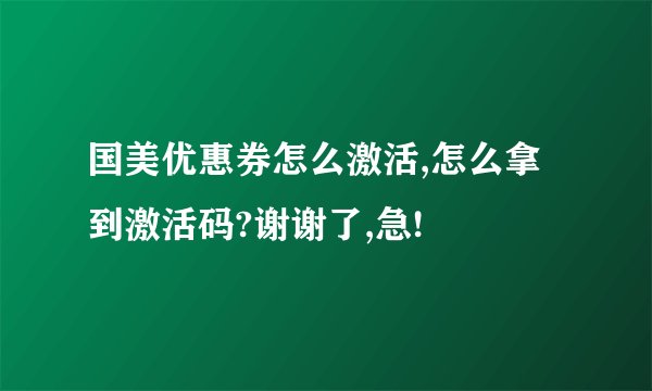国美优惠券怎么激活,怎么拿到激活码?谢谢了,急!