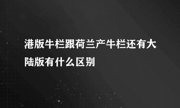港版牛栏跟荷兰产牛栏还有大陆版有什么区别