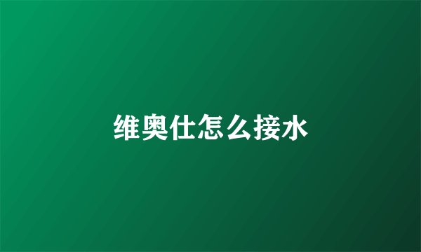 维奥仕怎么接水