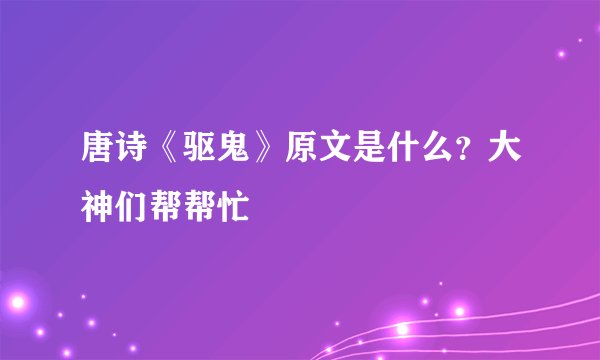 唐诗《驱鬼》原文是什么？大神们帮帮忙