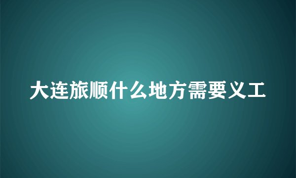 大连旅顺什么地方需要义工