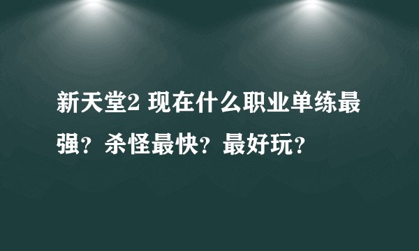 新天堂2 现在什么职业单练最强?杀怪最快?最好玩?