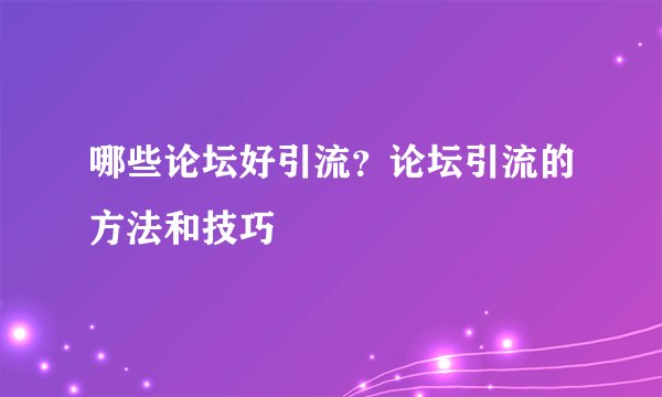 哪些论坛好引流？论坛引流的方法和技巧