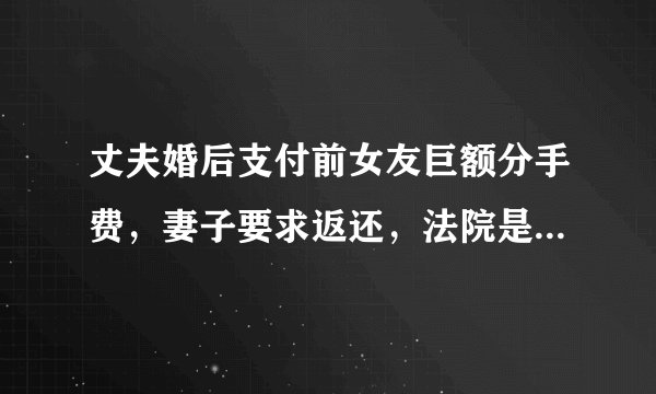 丈夫婚后支付前女友巨额分手费，妻子要求返还，法院是怎么判的？