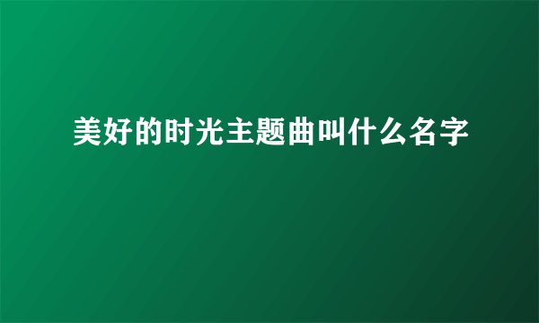 美好的时光主题曲叫什么名字
