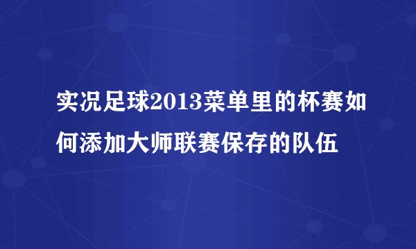 实况足球2013菜单里的杯赛如何添加大师联赛保存的队伍