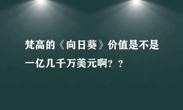 梵高的《向日葵》价值是不是一亿几千万美元啊？？